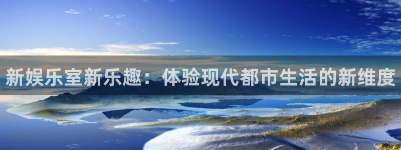 星亿娱乐网页版登：新娱乐室新乐趣：体验现代都市生活的新维度