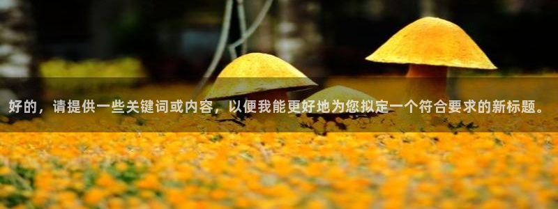 星亿娱乐注册入口：好的，请提供一些关键词或内容，以便我能更好地为您拟定一个符合要求的新标题。