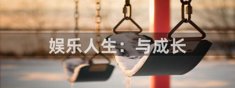 壹号电子娱乐app下载安装：娱乐人生：与成长