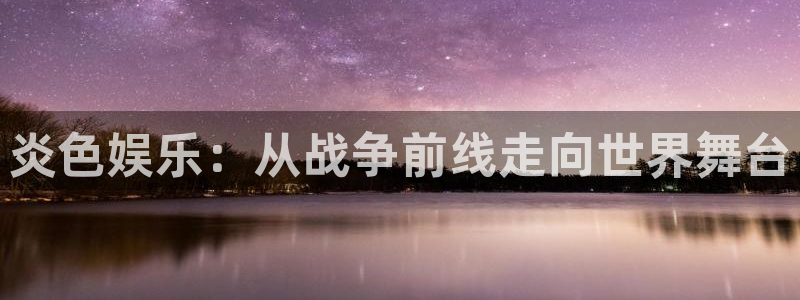星亿娱乐登录网：炎色娱乐：从战争前线走向世界舞台