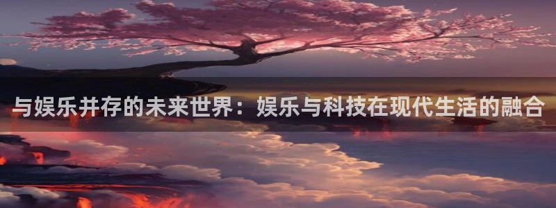 壹号大舞台怎么下载：与娱乐并存的未来世界：娱乐与科技在现代生活的融合