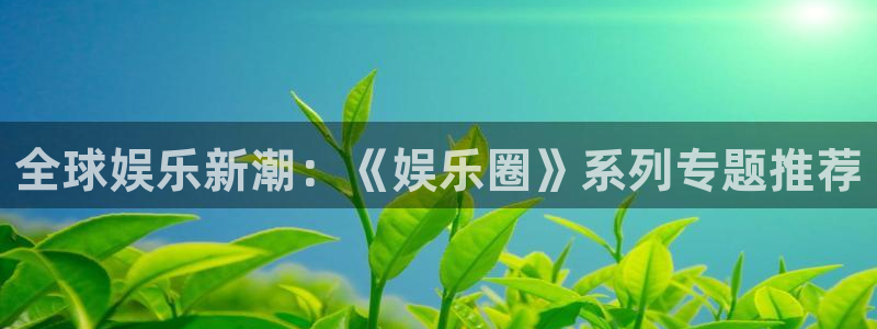壹号电子娱乐app下载：全球娱乐新潮：《娱乐圈》系列专题推荐