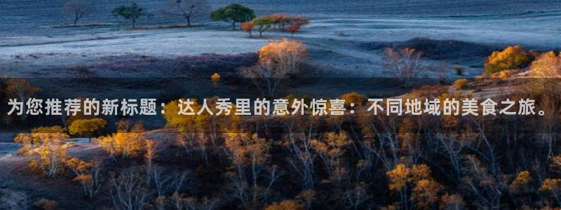 星亿娱乐app官网下载苹果：为您推荐的新标题：达人秀里的意外惊喜：不同地域的美食之旅。