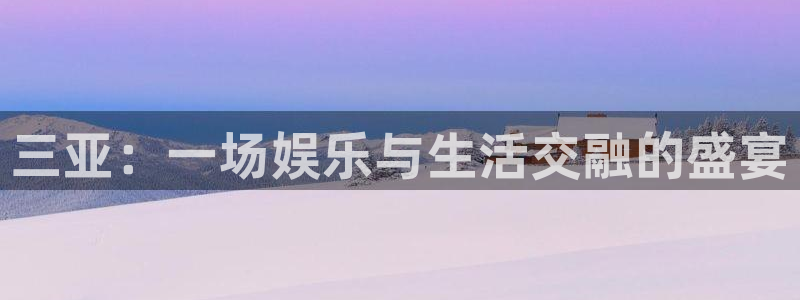 星亿娱乐ccm麻将胡了：三亚：一场娱乐与生活交融的盛宴