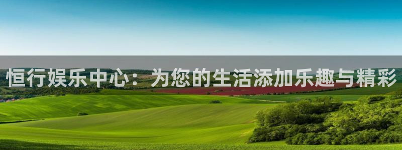 星亿娱乐官网版下载：恒行娱乐中心：为您的生活添加乐趣与精彩