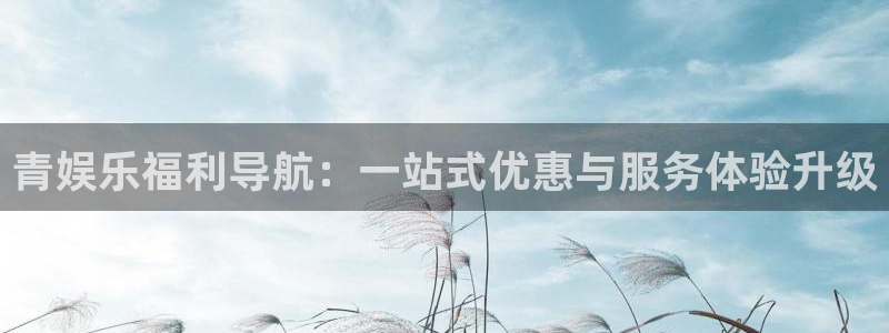 壹号大舞台怎么注册：青娱乐福利导航：一站式优惠与服务体验升级