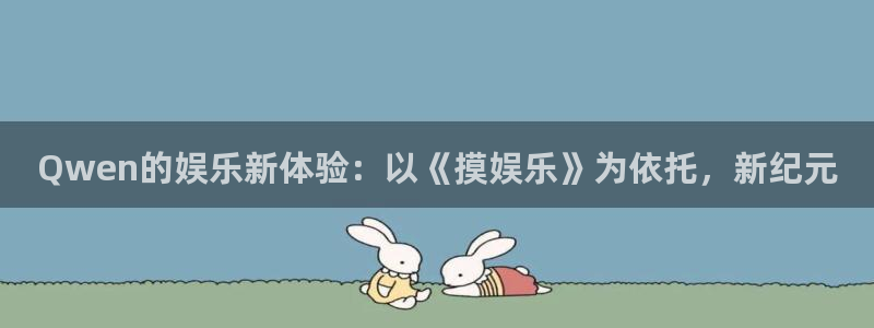 壹号电子娱乐app下载官网：Qwen的娱乐新体验：以《摸娱乐》为依托，新纪元