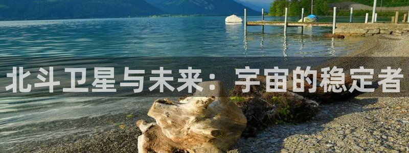 星亿娱乐软件：北斗卫星与未来：宇宙的稳定者
