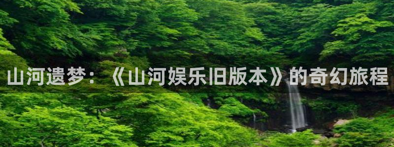 星亿娱乐平台官方入口：山河遗梦：《山河娱乐旧版本》的奇幻旅程